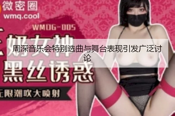 周深音乐会特别选曲与舞台表现引发广泛讨论